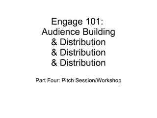 Engage 101:  Audience Building & Distribution & Distribution & Distribution Part Four: Pitch Session/Workshop 