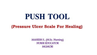 PUSH TOOL
(Pressure Ulcer Scale For Healing)
MAHESH S., (M.Sc. Nursing)
NURSE EDUCATOR
MGMCRI
 