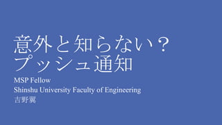 意外と知らない？
プッシュ通知
MSP Fellow
Shinshu University Faculty of Engineering
吉野翼
 