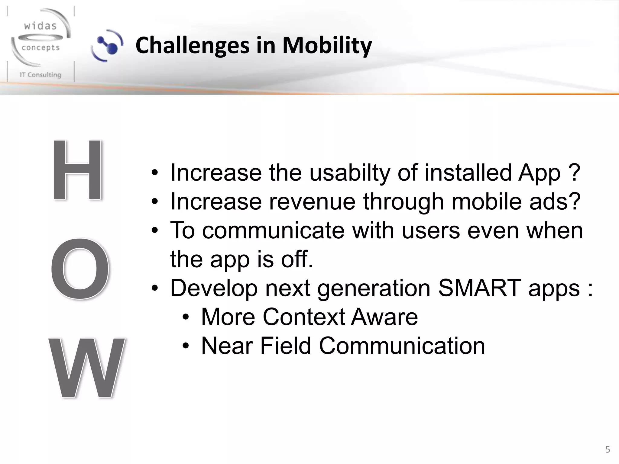 5
Challenges in Mobility
• Increase the usabilty of installed App ?
• Increase revenue through mobile ads?
• To communicate with users even when
the app is off.
• Develop next generation SMART apps :
• More Context Aware
• Near Field Communication
 