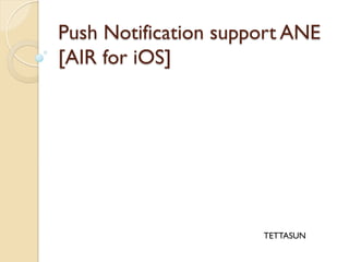 Push Notification support ANE
[AIR for iOS]	
 




                      TETTASUN	
 
 