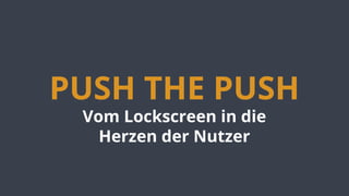 PUSH THE PUSH
Vom Lockscreen in die
Herzen der Nutzer
 