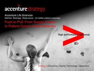 Accenture Life Sciences
Rethink Reshape Restructure…for better patient outcomes
Push to Pull: From Supply Chains
to Patient-Centric Value Networks
 