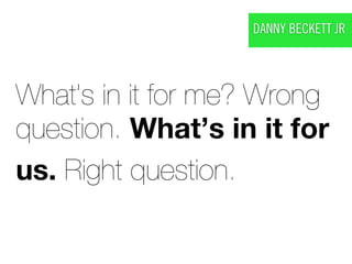 DANNY BECKETT JR




What’s in it for me? Wrong
question. What’s in it for
us. Right question.
 
