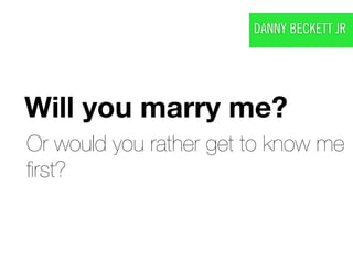 DANNY BECKETT JR




Will you marry me?
Or would you rather get to know me
ﬁrst?
 