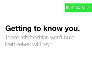DANNY BECKETT JR




Getting to know you.
These relationships won’t build
themselves will they?
 