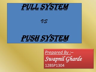 PULL SYSTEM
VS

PUSH SYSTEM
Prepared By :–

Swapnil Gharde
12BSP1304

 