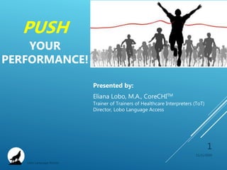 11/21/2020
Lobo Language Access
1
PUSH
YOUR
PERFORMANCE!
Presented by:
Eliana Lobo, M.A., CoreCHITM
Trainer of Trainers of Healthcare Interpreters (ToT)
Director, Lobo Language Access
 