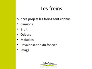 Les freins
Sur ces projets les freins sont connus:
• Camions
• Bruit
• Odeurs
• Maladies
• Dévalorisation du foncier
• Image
 