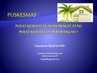 Suprijanto Rijadi dr PhD 
Center for Health Policy and 
Administration UI 
srijadi08@gmail.com 
PUSKESMAS : 
 