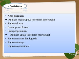 • Azas Rujukan
 Rujukan medis/upaya kesehatan perorangan
• Rujukan kasus
• Bahan pemeriksaan
• Ilmu pengetahuan
 Rujukan upaya kesehatan masyarakat
• Rujukan sarana dan logistik
• Rujukan tenaga
• Rujukan operasional
Lanjutan…
9/26/2013 14Medicine UMSU Medan
 