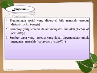4. Keuntungan sosial yang diperoleh bila masalah tersebut
diatasi (social benefit)
5. Teknologi yang tersedia dalam mengatasi masalah (technical
feasibility)
6. Sumber daya yang tersedia yang dapat dipergunakan untuk
mengatasi masalah (resources availibility)
Lanjutan…
9/26/2013 21Medicine UMSU Medan
 