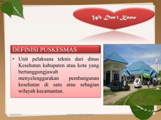 • Unit pelaksana teknis dari dinas
Kesehatan kabupaten atau kota yang
bertanggungjawab
menyelenggarakan pembangunan
kesehatan di satu atau sebagian
wilayah kecamantan.
We Don’t Know
DEFINISI PUSKESMAS
9/26/2013 4Medicine UMSU Medan
 