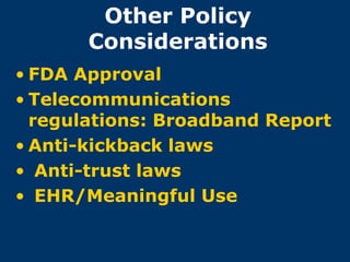 Other Policy
       Considerations
• FDA Approval
• Telecommunications
  regulations: Broadband Report
• Anti-kickback laws
• Anti-trust laws
• EHR/Meaningful Use
 