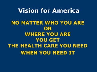 Vision for America
 NO MATTER WHO YOU ARE
           OR
     WHERE YOU ARE
        YOU GET
THE HEALTH CARE YOU NEED
    WHEN YOU NEED IT
 