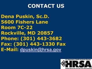CONTACT US

Dena Puskin, Sc.D.
5600 Fishers Lane
Room 7C-22
Rockville, MD 20857
Phone: (301) 443-3682
Fax: (301) 443-1330 Fax
E-Mail: dpuskin@hrsa.gov
 