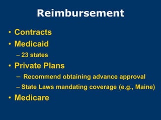 Reimbursement
• Contracts
• Medicaid
  – 23 states
• Private Plans
  – Recommend obtaining advance approval
  – State Laws mandating coverage (e.g., Maine)
• Medicare
 
