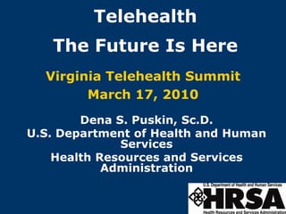 Telehealth
   The Future Is Here
  Virginia Telehealth Summit
        March 17, 2010
        Dena S. Puskin, Sc.D.
U.S. Department of Health and Human
              Services
    Health Resources and Services
            Administration
 