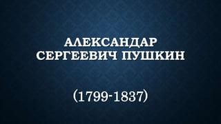 АЛЕКСАНДАР
СЕРГЕЕВИЧ ПУШКИН
(1799-1837)
 