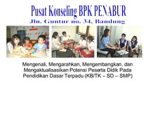 Pusat Konseling BPK PENABUR Mengenali, Mengarahkan, Mengembangkan, dan Mengaktualisasikan Potensi Peserta Didik Pada Pendidikan Dasar Terpadu (KB/TK – SD – SMP) Jln. Guntur no. 34, Bandung 