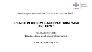 Generating Evidence and New Directions for Equitable Results
RESEARCH IN THE NEW GENDER PLATFORM: WHAT
AND HOW?
Ranjitha Puskur (IRRI)
CGIAR gender research coordinators meeting
Rome, 14-16 January 2020
 