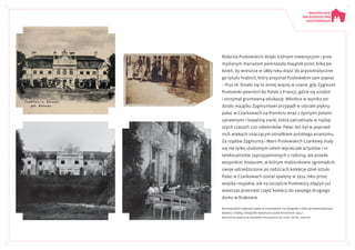 Rodzina Pusłowskich dzięki trafnym inwestycjom i prze-
myślanym mariażom pomnażała majątek przez kilka po-
koleń, by wreszcie w 1869 roku dojść do arystokratyczne-
go tytułu hrabich, który przyznał Pusłowskim sam papież
– Pius IX. Działo się to mniej więcej w czasie, gdy Zygmunt
Pusłowski powrócił do Polski z Francji, gdzie się urodził
i otrzymał gruntowną edukację. Wkrótce w wyniku po-
działu majątku Zygmuntowi przypadł w udziale piękny
pałac w Czarkowach na Ponidziu wraz z żyznymi polami
uprawnymi i kopalnią siarki, która zatrudniała w najlep-
szych czasach 120 robotników. Pałac ten był w poprzed-
nich wiekach znaczącym ośrodkiem polskiego arianizmu.
Za rządów Zygmunta i Marii Pusłowskich Czarkowy stały
się nie tylko ulubionym celem wycieczek artystów i in-
telektualistów zaprzyjaźnionych z rodziną, ale przede
wszystkim miejscem, w którym małżonkowie zgromadzili
swoje odziedziczone po rodzicach kolekcje dzieł sztuki.
Pałac w Czarkowach został spalony w 1914 roku przez
wojska rosyjskie, ale na szczęście Pusłowscy zdążyli już
wówczas przenieść część kolekcji do swojego drugiego
domu w Krakowie.
Na wszystkich zdjęciach pałac w Czarkowach, na fotografii u dołu po lewej widoczny
Xawery z matką, fotografie wykonano przed wrześniem 1914 r.
Wszystkie zdjęcia ze Zbiorów Specjalnych BJ, sygn. Przyb. 1204/99
 