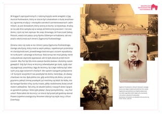 W kręgach zaprzyjaźnionych z rodziną krążyło wiele anegdot o Zyg-
muncie Pusłowskim, który w istocie był człowiekiem o dużej wrażliwo-
ści, ogromnej erudycji i niezwykle szerokich zainteresowaniach. Jedni
mówili, że jest dziwakiem, który wierzy w duchy i je wywołuje, drudzy,
że na całe dnie zamyka się w swojej alchemicznej pracowni i nie wia-
domo, czym się tam zajmuje. Nic więc dziwnego, że Franciszek Salezy
Potocki, właściciel pałacu przy Rynku Głównym w Krakowie, tak oto
pisał o okolicznościach śmierci Zygmunta Pusłowskiego:
Dziwna rzecz się stała w noc śmierci pana Zygmunta Pusłowskiego,
starego okultysty, który miał w swym pokoju, napełnionym przeróżny-
mi starożytnościami, prawdziwego kościotrupa z oczami wysadzany-
mi turkusami i ubranego w kontusz. Kościortup ten miał jakoby różne
cuda podczas seansów wyprawiać, ale to było jeszcze przed moim
czasem. Wuj Puś był dla mnie zawsze bardzo łaskaw i dużośmy razem
gawędzili. Gdy był chory w lecznicy odwiedzałem go stale, a gdy stan
się pogorszył, poszliśmy z Agą do lecznicy, by z jego rodziną być obec-
nymi przy jego ostatnich chwilach. Ale raptem nastąpiło polepszenie
i dr Surzycki wszystkich nas poodsyłał do domu, twierdząc, że obawy
chwilowo nie ma. Była późna noc, gdy wróciliśmy do domu i po prze-
gryzieniu jakiejś zimnej przekąski już mieliśmy się kłaść do łóżka, kie-
dy nastąpił bardzo silny, suchy trzask, jakby rozdzieranej dużej sztuki
materii jedwabnej. Tak silny, że obudził jedno z naszych dzieci śpiące
w sąsiednim pokoju i które jęło płakać. Zaraz pomyśleliśmy – wuj Puś
umarł. Poleciałem do lecznicy i w istocie był przed pół godziną skonał.
Prawie zupełnie analogiczny fenomen zdarzył się tejże nocy u Etusi
Esterhazy.
Zygmunt Pusłowski w różnych okresach swojego
życia oraz zdjęcie wykonane pośmiertnie, zwłoki
Zygmunta wystawione są w kaplicy pałacowej
tuż obok nagrobka matki Zygmunta, Genowefy
z Druckich-Lubeckich Pusłowskiej
Wszystkie fotografie ze zbiorów Specjalnych BJ,
sygn. Przyb. 1204/99
 