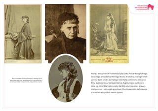 Maria z Moszyńskich Pusłowska była córką Piotra Moszyńskiego,
ostatniego prezydenta Wolnego Miasta Krakowa, znanego kolek-
cjonera dzieł sztuki. Jej matką z kolei była uzdolniona literacko
Anna Malinowska. Z korespondencji Zygmunta do synów wy-
łania się obraz Marii jako osoby bardzo uduchowionej, prawej,
inteligentnej i niezwykle wrażliwej. Zamiłowanie do haftowania
przekazała wszystkim swoim synom.
Maria Pusłowka w różnych okresach swojego życia
Wszystkie zdjęcia ze zbiorów Instytutu Muzykologii
UJ oraz Zbiorów Specjalnych BJ, sygn. Przyb. 1204/99
 