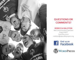 QUESTIONS OR
  COMMENTS?

  REBECCA RALSTON
Web Communications Specialist
       Project UNIFY
        (202) 824-0212
rralston@specialolympics.org
 