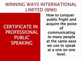 CERTIFICATE IN
PROFESSIONAL
PUBLIC
SPEAKING
How to conquer
public fright and
acquire the poise
of
communicating
to many people
at the same ease
we use to speak
at a one on one
level.
 