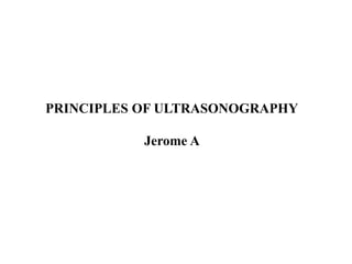 PRINCIPLES OF ULTRASONOGRAPHY
Jerome A
 