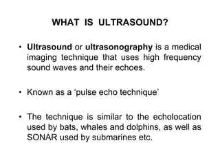 WHAT IS ULTRASOUND?
• Ultrasound or ultrasonography is a medical
imaging technique that uses high frequency
sound waves an...