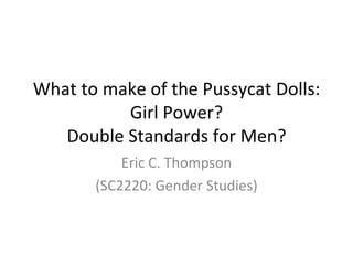 What to make of the Pussycat Dolls: Girl Power? Double Standards for Men? Eric C. Thompson (SC2220: Gender Studies) 