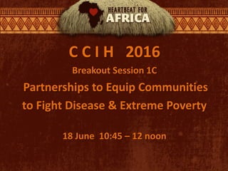 C C I H 2016
Breakout Session 1C
Partnerships to Equip Communities
to Fight Disease & Extreme Poverty
18 June 10:45 – 12 noon
 