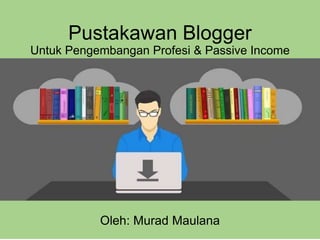 Pustakawan Blogger
Untuk Pengembangan Profesi & Passive Income
Oleh: Murad Maulana
 