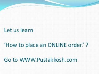 Let us learn
‘How to place an ONLINE order.’ ?
Go to WWW.Pustakkosh.com
 