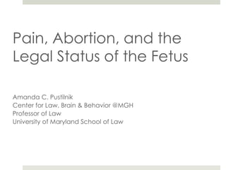 Pain, Abortion, and the
Legal Status of the Fetus
Amanda C. Pustilnik
Center for Law, Brain & Behavior @MGH
Professor of Law
University of Maryland School of Law
 