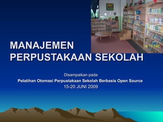 MANAJEMEN PERPUSTAKAAN SEKOLAH Disampaikan pada Pelatihan Otomasi Perpustakaan Sekolah Berbasis Open Source   15-20 JUNI 2009 