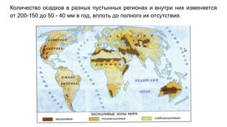 Количество осадков в разных пустынных регионах и внутри них изменяется
от 200-150 до 50 - 40 мм в год, вплоть до полного их отсутствия.
 
