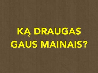 KĄ DRAUGAS
GAUS MAINAIS?
 