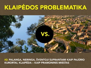 VS.
#2: PALANGA, NERINGA, ŠVENTOJI SUPRANTAMI KAIP PAJŪRIO
KURORTAI, KLAIPĖDA – KAIP PRAMONINIS MIESTAS
KLAIPĖDOS PROBLEMATIKA
 