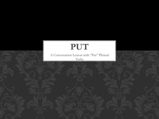 PUT 
A Conversation Lesson with “Put” Phrasal 
Verbs 
 