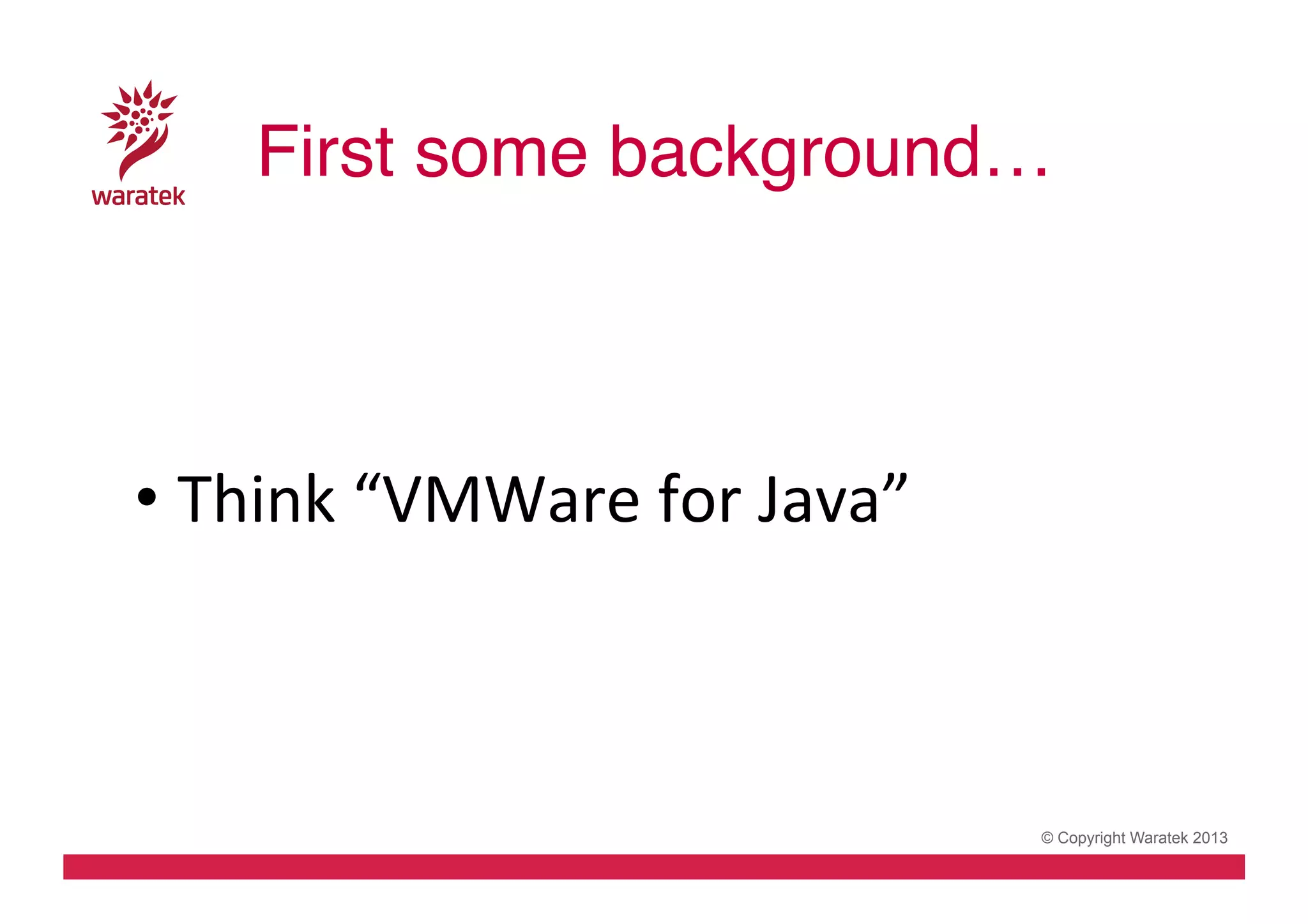 First some background…!
	
  
•  Think	
  “VMWare	
  for	
  Java”	
  

© Copyright Waratek 2013

 