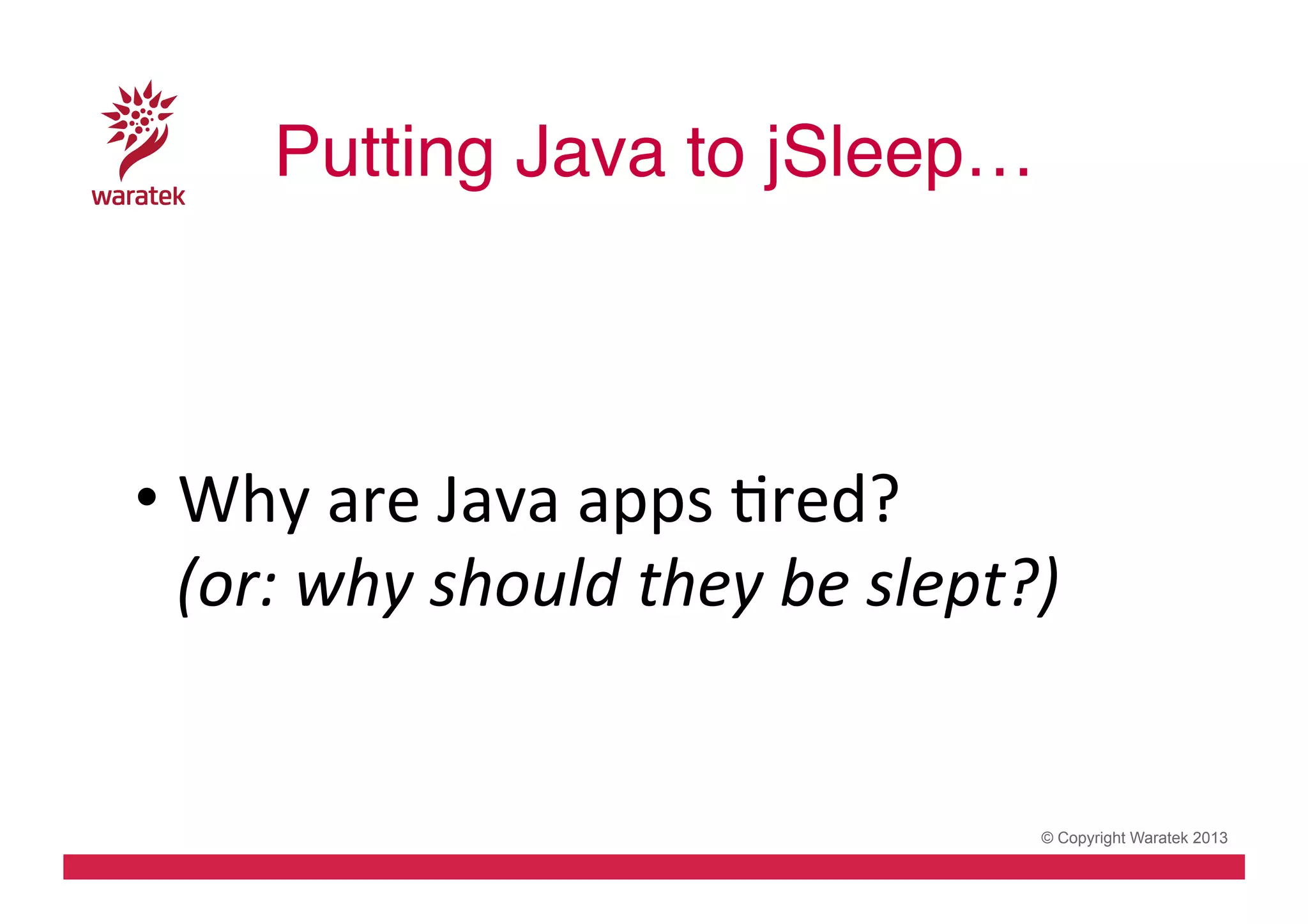 Putting Java to jSleep…!
	
  
	
  
•  Why	
  are	
  Java	
  apps	
  Cred?	
  
(or:	
  why	
  should	
  they	
  be	
  slept?)	
  

© Copyright Waratek 2013

 