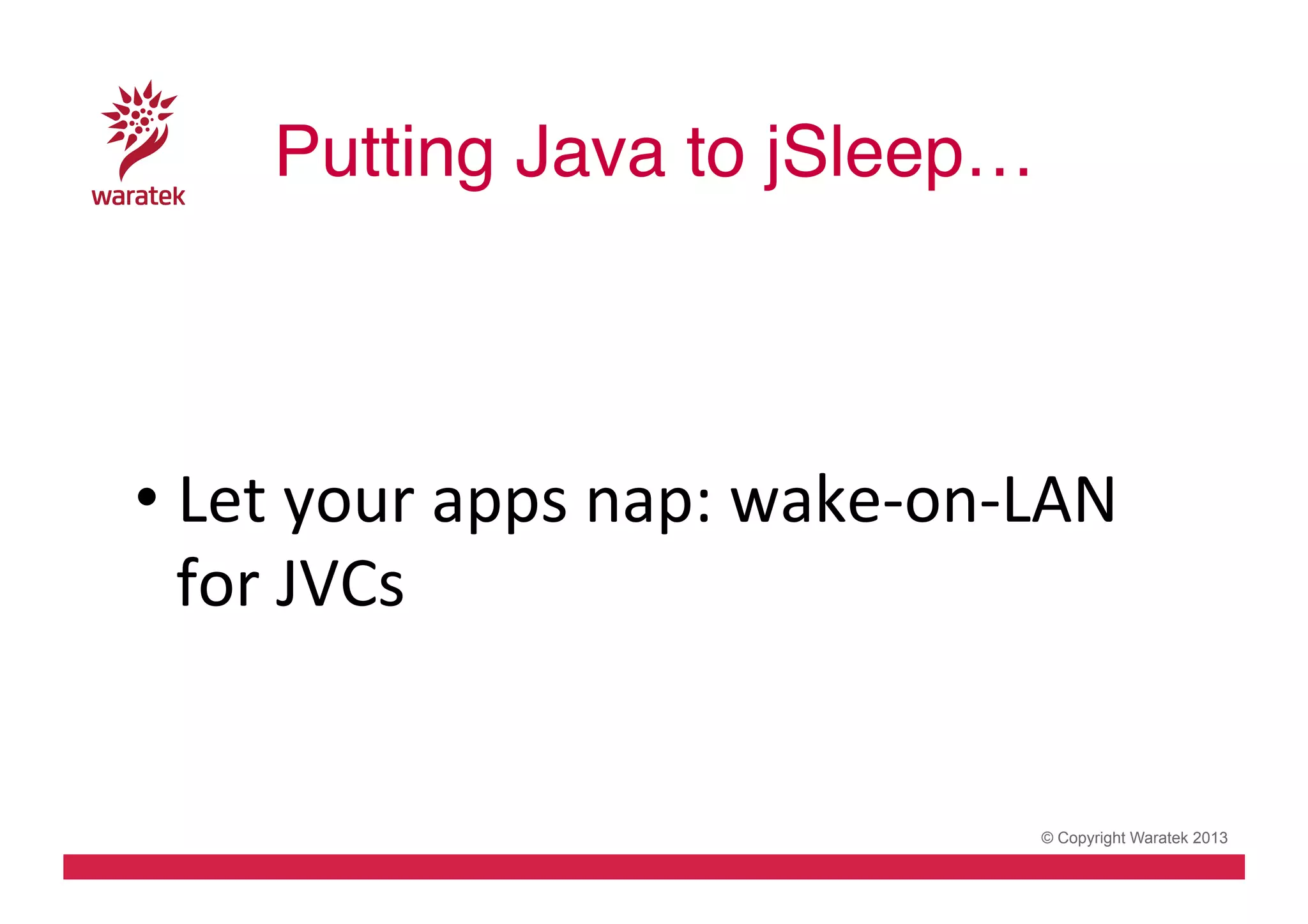 Putting Java to jSleep…!
	
  
	
  
•  Let	
  your	
  apps	
  nap:	
  wake-­‐on-­‐LAN	
  
for	
  JVCs	
  

© Copyright Waratek 2013

 