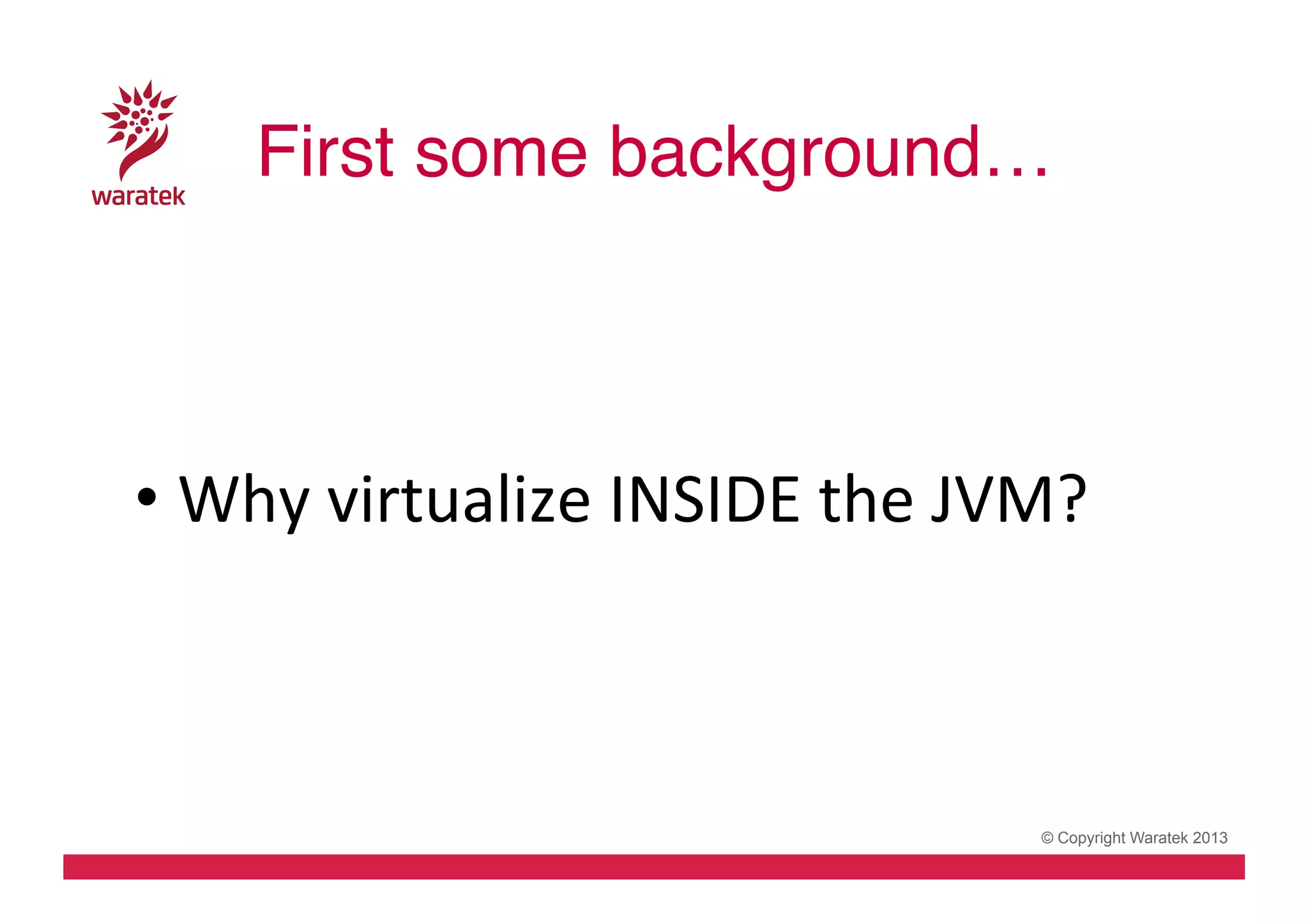 First some background…!
	
  
	
  
•  Why	
  virtualize	
  INSIDE	
  the	
  JVM?	
  

© Copyright Waratek 2013

 