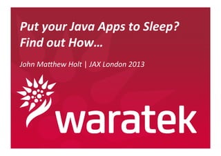 Put	
  your	
  Java	
  Apps	
  to	
  Sleep?	
  
Find	
  out	
  How…	
  
	
  
John	
  Ma(hew	
  Holt	
  |	
  JAX	
  London	
  2013	
  

!

© Copyright Waratek 2013

 