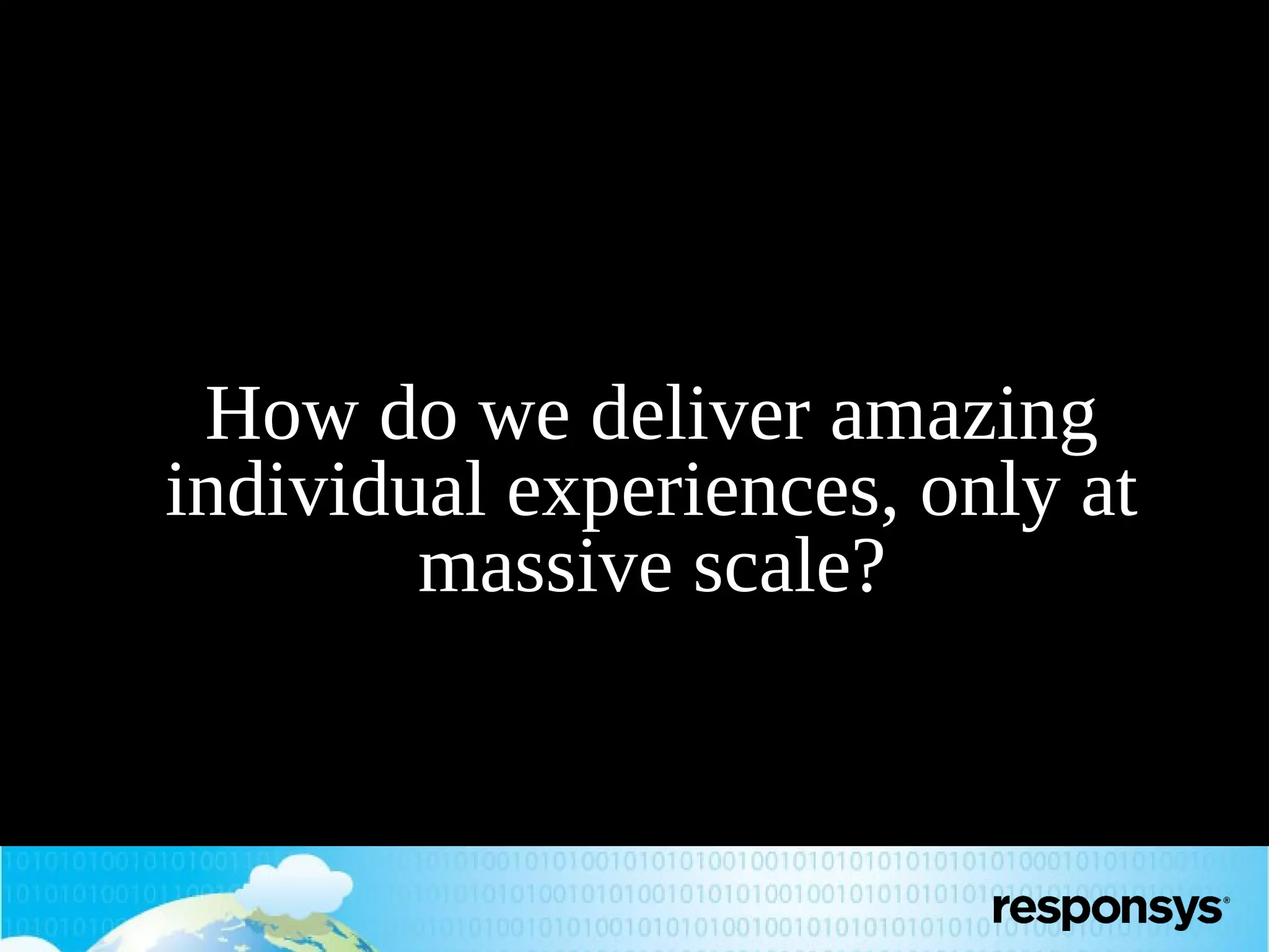 How do we deliver amazing
individual experiences, only at
massive scale?

 