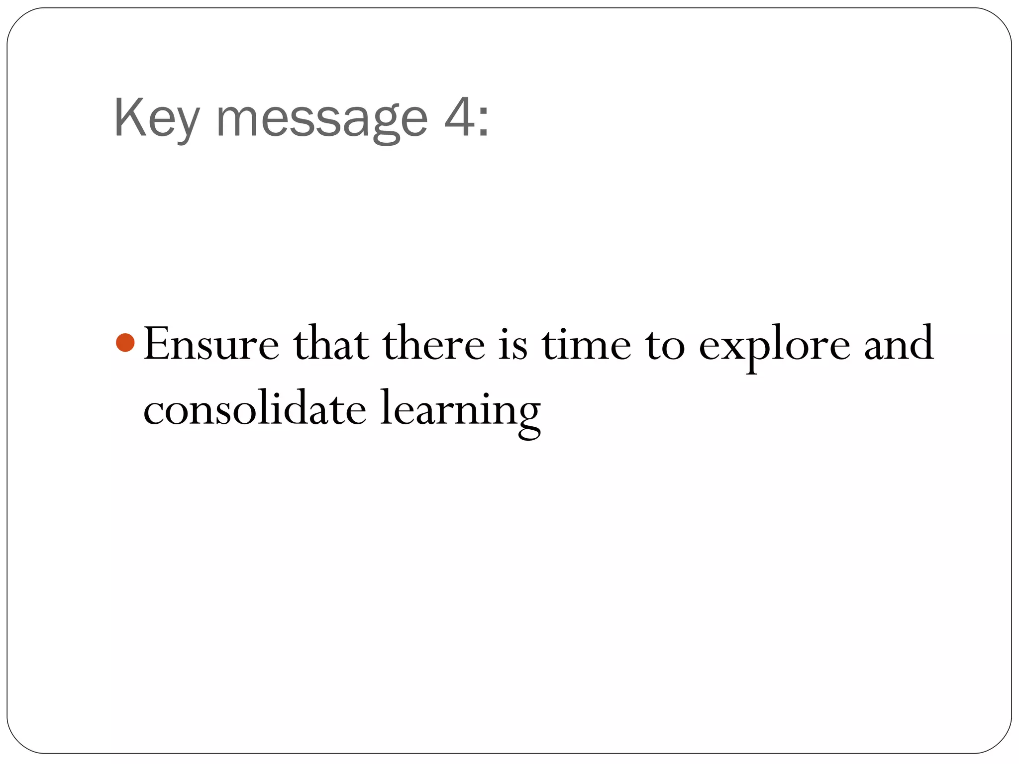 Key message 4: Ensure that there is time to explore and consolidate learning 