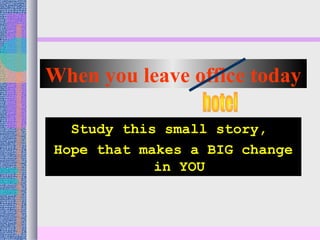 When you leave office today
Study this small story,
Hope that makes a BIG change
in YOU
 